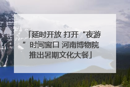 延时开放 打开“夜游”时间窗口 河南博物院推出暑期文化大餐