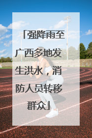 强降雨至广西多地发生洪水，消防人员转移群众