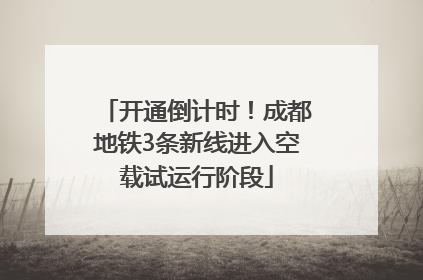 开通倒计时！成都地铁3条新线进入空载试运行阶段
