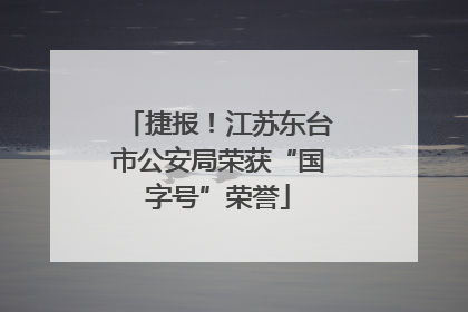 捷报！江苏东台市公安局荣获“国字号”荣誉