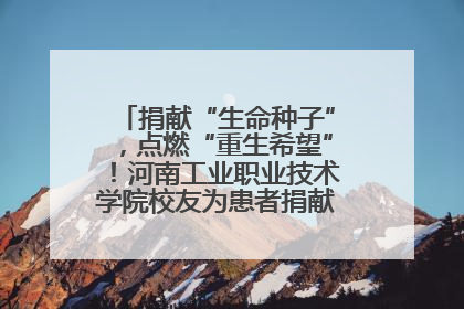 捐献“生命种子”，点燃“重生希望”！河南工业职业技术学院校友为患者捐献造血干细胞