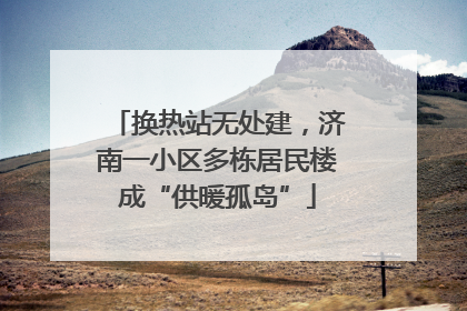 换热站无处建，济南一小区多栋居民楼成“供暖孤岛”