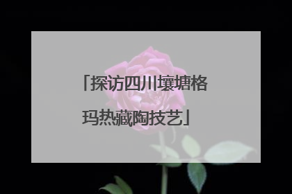探访四川壤塘格玛热藏陶技艺