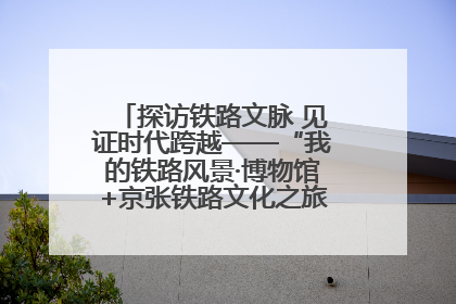 探访铁路文脉 见证时代跨越——“我的铁路风景·博物馆+京张铁路文化之旅”活动在京启动