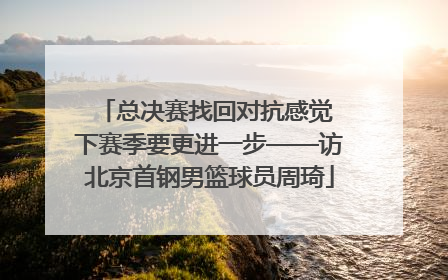 总决赛找回对抗感觉 下赛季要更进一步——访北京首钢男篮球员周琦