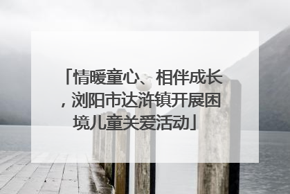 情暖童心、相伴成长，浏阳市达浒镇开展困境儿童关爱活动