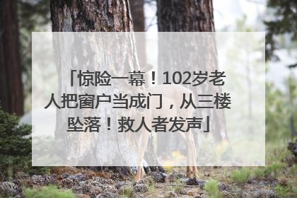 惊险一幕！102岁老人把窗户当成门，从三楼坠落！救人者发声