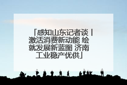 感知山东记者谈丨激活消费新动能 绘就发展新蓝图 济南工业稳产优供