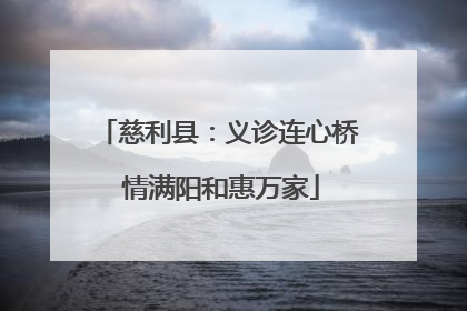 慈利县：义诊连心桥 情满阳和惠万家