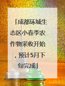 成都环城生态区小春季农作物采收开始，预计5月下旬完成