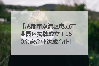成都市双流区电力产业园区揭牌成立！150余家企业达成合作