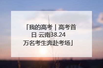 我的高考｜高考首日 云南38.24万名考生奔赴考场