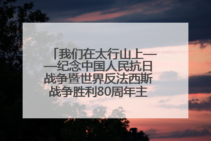 我们在太行山上——纪念中国人民抗日战争暨世界反法西斯战争胜利80周年主题征文活动