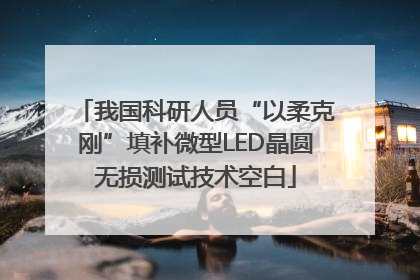 我国科研人员“以柔克刚”填补微型LED晶圆无损测试技术空白