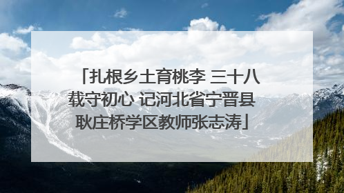 扎根乡土育桃李 三十八载守初心 记河北省宁晋县耿庄桥学区教师张志涛