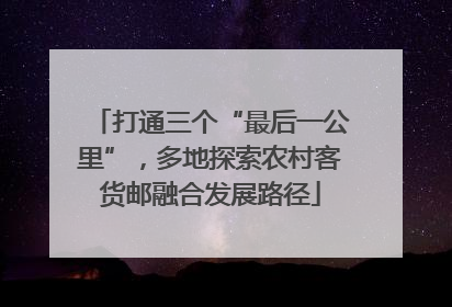 打通三个“最后一公里”，多地探索农村客货邮融合发展路径