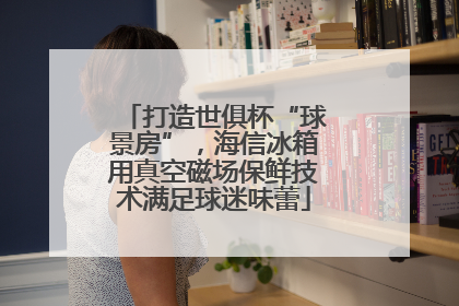 打造世俱杯“球景房”，海信冰箱用真空磁场保鲜技术满足球迷味蕾