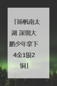 扬帆南太湖 深圳大鹏少年拿下4金1银2铜