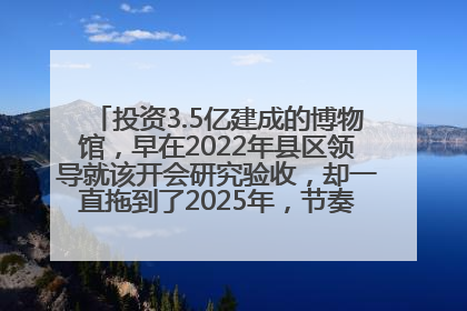 投资3.5亿建成的博物馆，早在2022年县区领导就该开会研究验收，却一直拖到了2025年，节奏不是一般的慢！