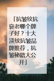 抗皱纹抗衰老哪个牌子好？十大淡纹抗皱品牌推荐，抗皱秘籍大公开