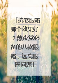 抗老眼霜哪个效果好？熬夜党必备的八款眼霜，远离眼周问题