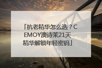 抗老精华怎么选？CEMOY澳诗茉21天精华解锁年轻密码