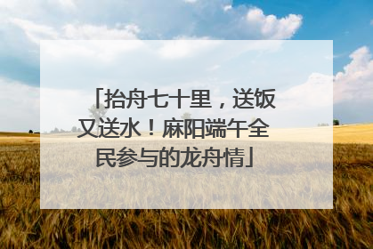 抬舟七十里，送饭又送水！麻阳端午全民参与的龙舟情