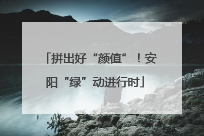 拼出好“颜值”！安阳“绿”动进行时