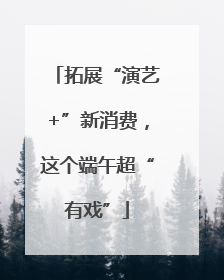 拓展“演艺+”新消费，这个端午超“有戏”