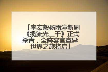 李宏毅杨雨潼新剧《揽流光三千》正式杀青，全阵容官宣异世界之旅将启