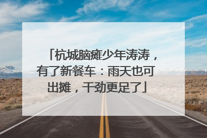 杭城脑瘫少年涛涛，有了新餐车：雨天也可出摊，干劲更足了