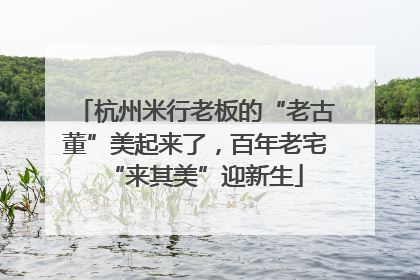 杭州米行老板的“老古董”美起来了，百年老宅“来其美”迎新生