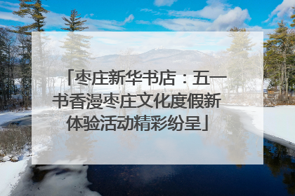 枣庄新华书店：五一书香漫枣庄文化度假新体验活动精彩纷呈