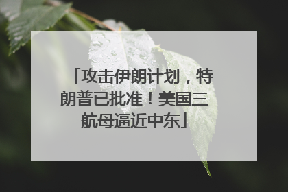 攻击伊朗计划，特朗普已批准！美国三航母逼近中东