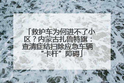 救护车为何进不了小区？内蒙古扎鲁特旗：查清症结扫除应急车辆“卡杆”障碍