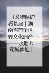 文物保护看基层｜湖南省首个世界文化遗产——永顺老司城遗址