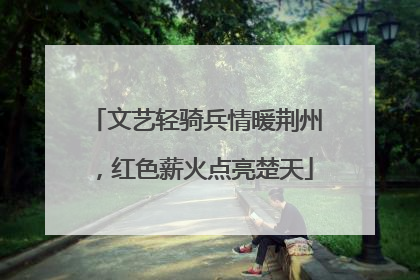 文艺轻骑兵情暖荆州，红色薪火点亮楚天