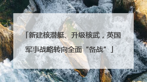 新建核潜艇、升级核武，英国军事战略转向全面“备战”