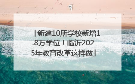 新建10所学校新增1.8万学位！临沂2025年教育改革这样做