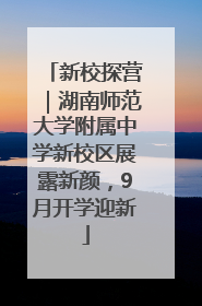 新校探营｜湖南师范大学附属中学新校区展露新颜，9月开学迎新