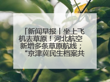 新闻早报丨坐上飞机去草原！河北航空新增多条草原航线；“京津冀民生档案共享利用平台”上线试运行>>