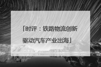 时评：铁路物流创新驱动汽车产业出海