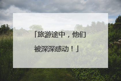 旅游途中，他们被深深感动！