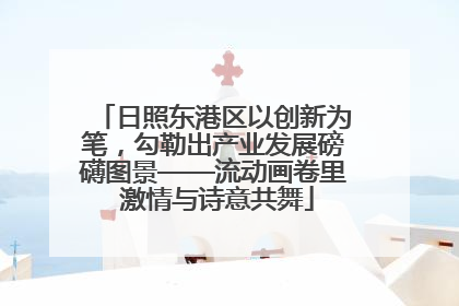 日照东港区以创新为笔，勾勒出产业发展磅礴图景——流动画卷里 激情与诗意共舞