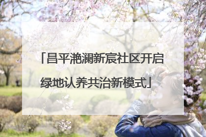 昌平滟澜新宸社区开启绿地认养共治新模式