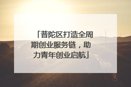 普陀区打造全周期创业服务链，助力青年创业启航
