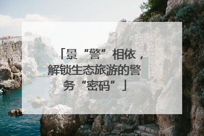 景“警”相依，解锁生态旅游的警务“密码”