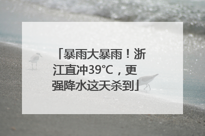 暴雨大暴雨！浙江直冲39℃，更强降水这天杀到