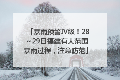 暴雨预警Ⅳ级！28～29日福建有大范围暴雨过程，注意防范