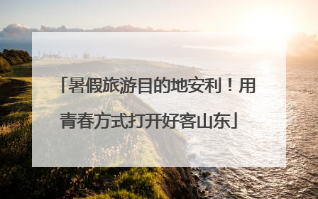 暑假旅游目的地安利！用青春方式打开好客山东